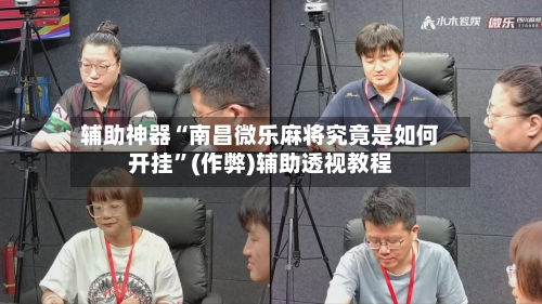 辅助神器“南昌微乐麻将究竟是如何开挂”(作弊)辅助透视教程