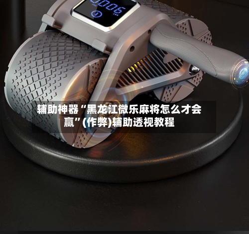 辅助神器“黑龙江微乐麻将怎么才会赢”(作弊)辅助透视教程-第2张图片