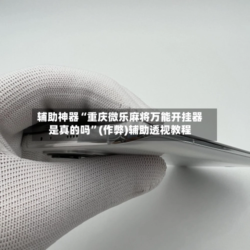 辅助神器“重庆微乐麻将万能开挂器是真的吗”(作弊)辅助透视教程-第2张图片