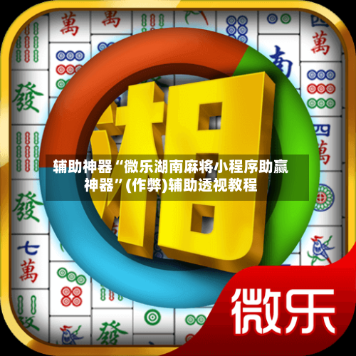 辅助神器“微乐湖南麻将小程序助赢神器	”(作弊)辅助透视教程-第3张图片