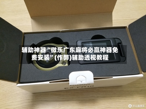 辅助神器“微乐广东麻将必赢神器免费安装”(作弊)辅助透视教程