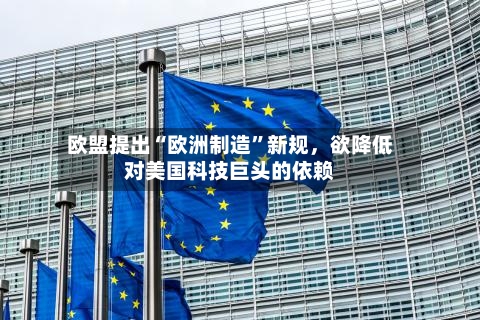 欧盟提出“欧洲制造”新规,欲降低对美国科技巨头的依赖