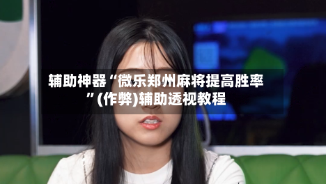 辅助神器“微乐郑州麻将提高胜率”(作弊)辅助透视教程