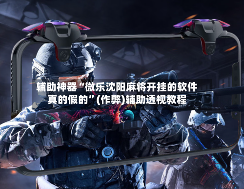 辅助神器“微乐沈阳麻将开挂的软件真的假的”(作弊)辅助透视教程
