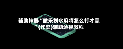 辅助神器“微乐划水麻将怎么打才赢”(作弊)辅助透视教程