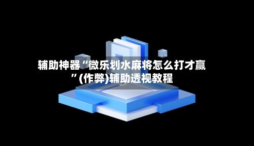 辅助神器“微乐划水麻将怎么打才赢	”(作弊)辅助透视教程-第3张图片