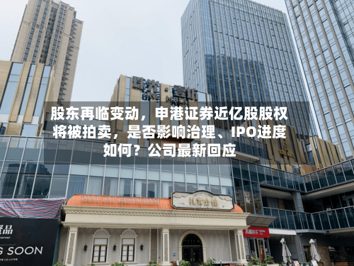 股东再临变动,申港证券近亿股股权将被拍卖,是否影响治理、IPO进度如何?公司最新回应