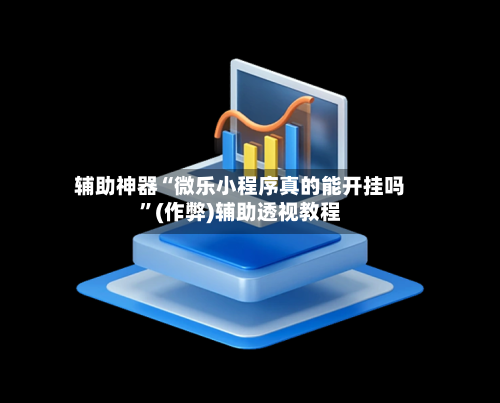 辅助神器“微乐小程序真的能开挂吗”(作弊)辅助透视教程