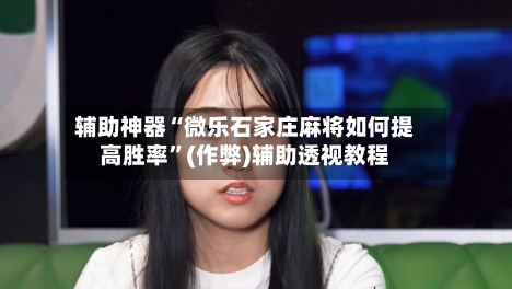 辅助神器“微乐石家庄麻将如何提高胜率”(作弊)辅助透视教程-第2张图片