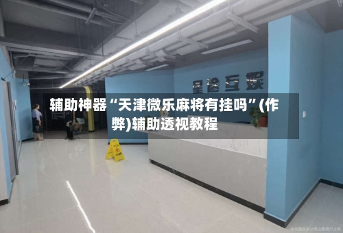 辅助神器“天津微乐麻将有挂吗”(作弊)辅助透视教程