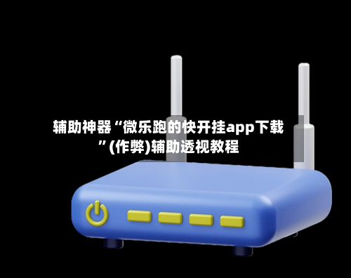 辅助神器“微乐跑的快开挂app下载”(作弊)辅助透视教程-第3张图片