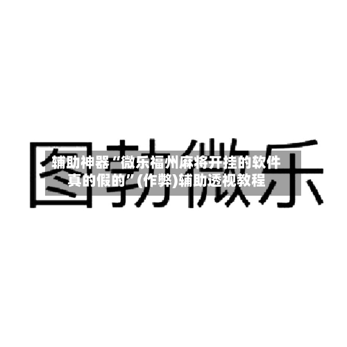 辅助神器“微乐福州麻将开挂的软件真的假的”(作弊)辅助透视教程-第2张图片