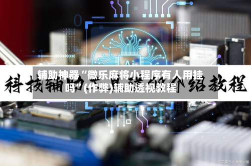 辅助神器“微乐麻将小程序有人用挂吗	”(作弊)辅助透视教程-第3张图片