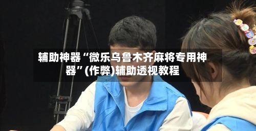 辅助神器“微乐乌鲁木齐麻将专用神器”(作弊)辅助透视教程-第2张图片
