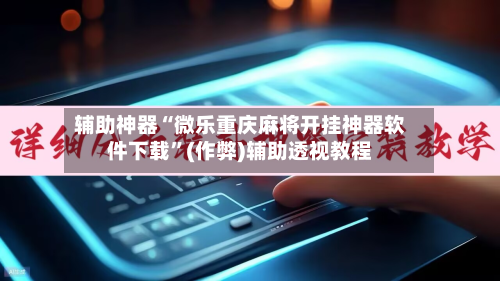 辅助神器“微乐重庆麻将开挂神器软件下载”(作弊)辅助透视教程-第2张图片