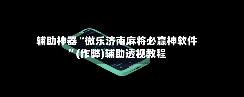 辅助神器“微乐济南麻将必赢神软件”(作弊)辅助透视教程-第2张图片
