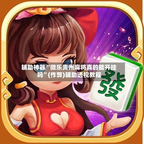 辅助神器“微乐贵州麻将真的能开挂吗”(作弊)辅助透视教程