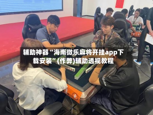 辅助神器“海南微乐麻将开挂app下载安装”(作弊)辅助透视教程