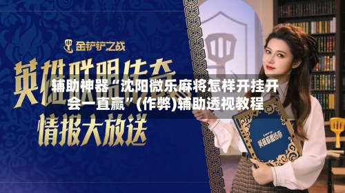 辅助神器“沈阳微乐麻将怎样开挂开会一直赢”(作弊)辅助透视教程-第2张图片