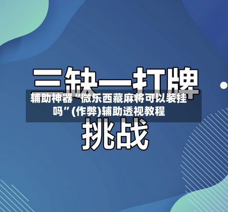 辅助神器“微乐西藏麻将可以装挂吗”(作弊)辅助透视教程