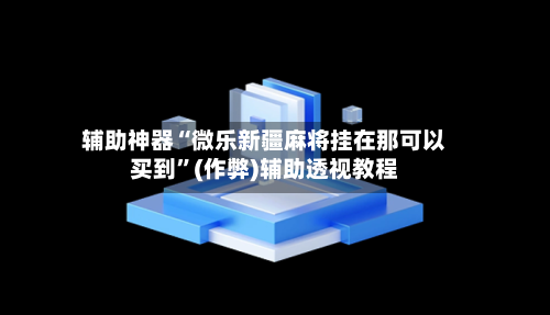 辅助神器“微乐新疆麻将挂在那可以买到”(作弊)辅助透视教程-第3张图片
