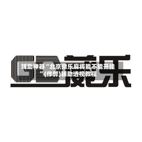辅助神器“北京微乐麻将能不能开挂”(作弊)辅助透视教程-第2张图片