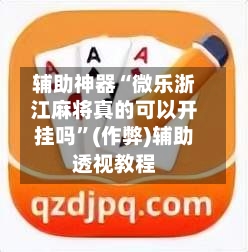 辅助神器“微乐浙江麻将真的可以开挂吗”(作弊)辅助透视教程