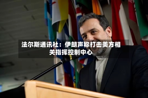 法尔斯通讯社:伊朗声称打击美方相关指挥控制中心