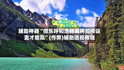 辅助神器“微乐呼和浩特麻将如何设置才能赢	”(作弊)辅助透视教程-第2张图片