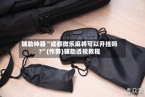 辅助神器“成都微乐麻将可以开挂吗?”(作弊)辅助透视教程-第3张图片