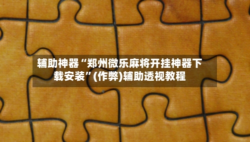 辅助神器“郑州微乐麻将开挂神器下载安装”(作弊)辅助透视教程