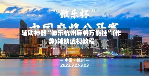 辅助神器“微乐杭州麻将万能挂	”(作弊)辅助透视教程-第2张图片