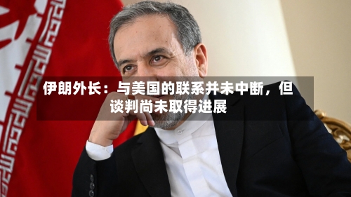 伊朗外长：与美国的联系并未中断，但谈判尚未取得进展-第2张图片