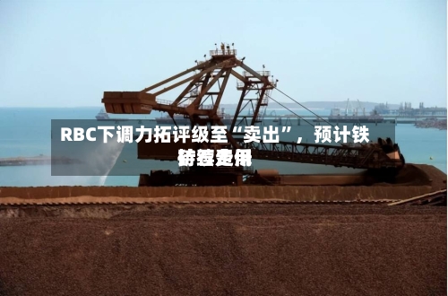 RBC下调力拓评级至“卖出”，预计铁矿石费用持续走低-第2张图片