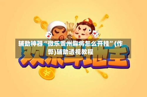 辅助神器“微乐贵州麻将怎么开挂”(作弊)辅助透视教程-第2张图片