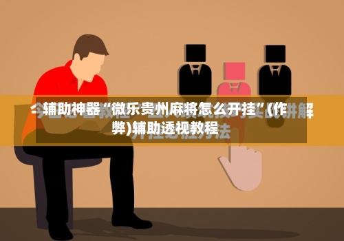辅助神器“微乐贵州麻将怎么开挂”(作弊)辅助透视教程