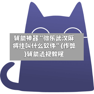 辅助神器“微乐武汉麻将挂叫什么软件”(作弊)辅助透视教程