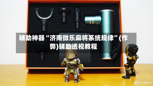 辅助神器“济南微乐麻将系统规律”(作弊)辅助透视教程-第2张图片