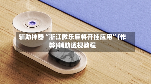 辅助神器“浙江微乐麻将开挂应用”(作弊)辅助透视教程-第2张图片
