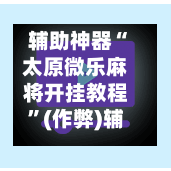 辅助神器“太原微乐麻将开挂教程”(作弊)辅助透视教程