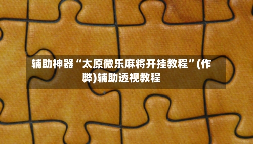 辅助神器“太原微乐麻将开挂教程”(作弊)辅助透视教程-第2张图片
