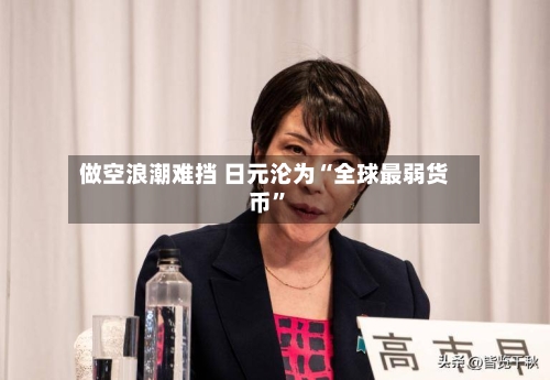 做空浪潮难挡 日元沦为“全球最弱货币”-第3张图片