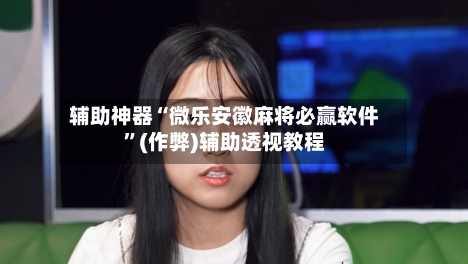 辅助神器“微乐安徽麻将必赢软件”(作弊)辅助透视教程