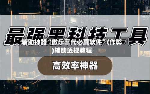 辅助神器“微乐三代必赢软件”(作弊)辅助透视教程