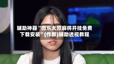 辅助神器“微乐太原麻将开挂免费下载安装”(作弊)辅助透视教程-第2张图片