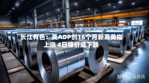 长江有色：美ADP创16个月新高美指上涨 4日镍价或下跌-第2张图片