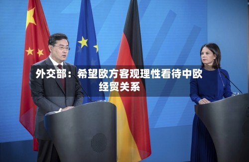 外交部：希望欧方客观理性看待中欧经贸关系-第2张图片