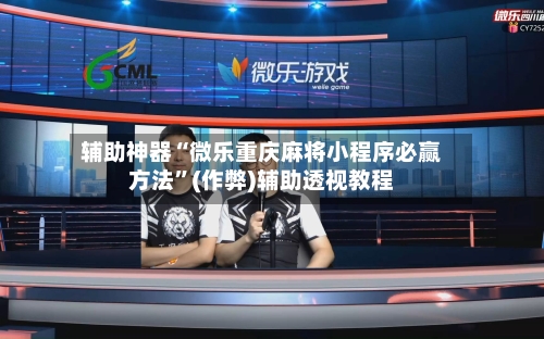 辅助神器“微乐重庆麻将小程序必赢方法”(作弊)辅助透视教程