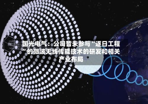 国光电气：公司暂未参与“逐日工程”的微波无线传能技术的研发和相关产业布局-第2张图片