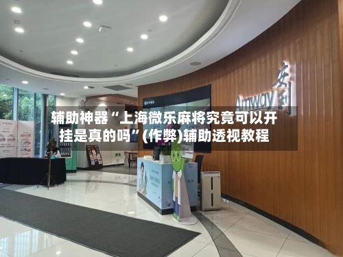 辅助神器“上海微乐麻将究竟可以开挂是真的吗”(作弊)辅助透视教程